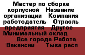 Мастер по сборке корпусной › Название организации ­ Компания-работодатель › Отрасль предприятия ­ Другое › Минимальный оклад ­ 25 000 - Все города Работа » Вакансии   . Тыва респ.